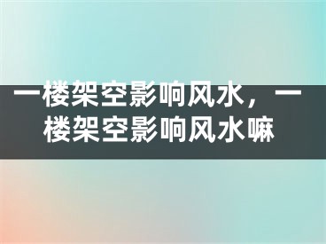 一楼架空影响风水,一楼架空影响风水嘛