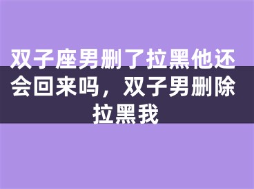 双子座男删了拉黑他还会回来吗，双子男删除拉黑我
