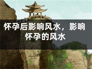 怀孕后影响风水，影响怀孕的风水