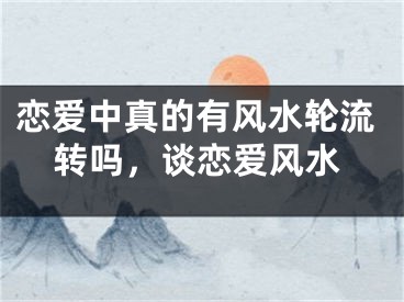 恋爱中真的有风水轮流转吗，谈恋爱风水