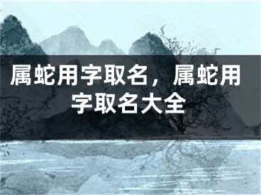 属蛇用字取名，属蛇用字取名大全