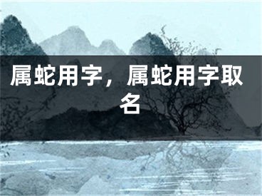 属蛇用字，属蛇用字取名