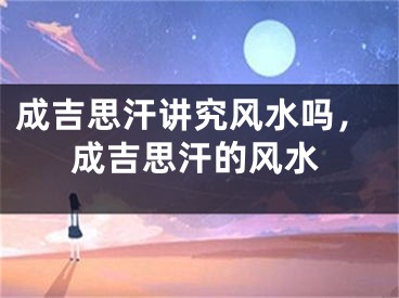 成吉思汗讲究风水吗，成吉思汗的风水