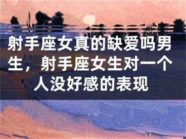 射手座女真的缺爱吗男生,射手座女生对一个人没好感的表现