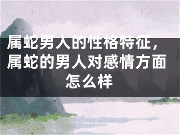 属蛇男人的性格特征，属蛇的男人对感情方面怎么样