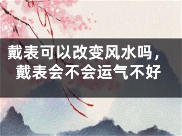 戴表可以改变风水吗，戴表会不会运气不好