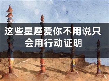 这些星座爱你不用说只会用行动证明