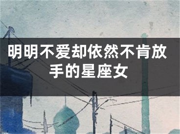 明明不爱却依然不肯放手的星座女