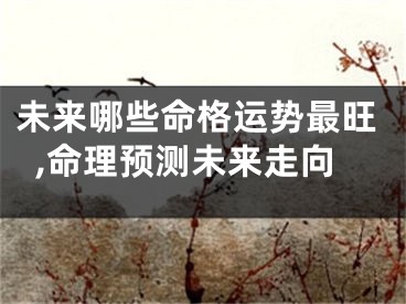 未来哪些命格运势最旺,命理预测未来走向