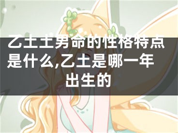 乙土土男命的性格特点是什么,乙土是哪一年出生的