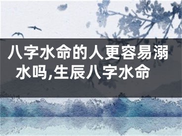 八字水命的人更容易溺水吗,生辰八字水命