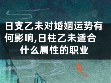 日支乙未对婚姻运势有何影响,日柱乙未适合什么属性的职业
