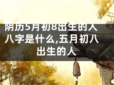 阴历5月初8出生的人八字是什么,五月初八出生的人