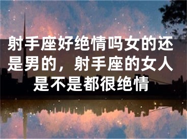 射手座好绝情吗女的还是男的，射手座的女人是不是都很绝情