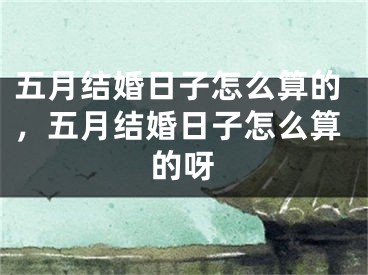 五月结婚日子怎么算的,五月结婚日子怎么算的呀