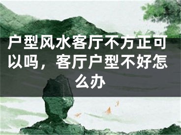 户型风水客厅不方正可以吗，客厅户型不好怎么办