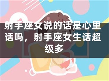 射手座女说的话是心里话吗,射手座女生话超级多