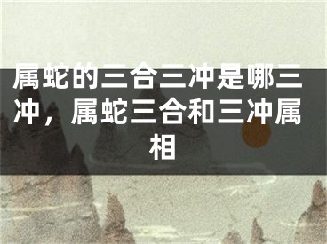 属蛇的三合三冲是哪三冲，属蛇三合和三冲属相