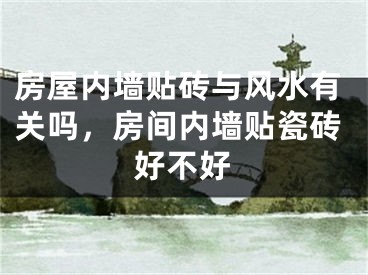 房屋内墙贴砖与风水有关吗，房间内墙贴瓷砖好不好