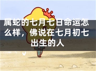 属蛇的七月七日命运怎么样，佛说在七月初七出生的人