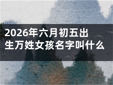 2026年六月初五出生万姓女孩名字叫什么