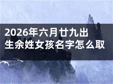 2026年六月廿九出生余姓女孩名字怎么取