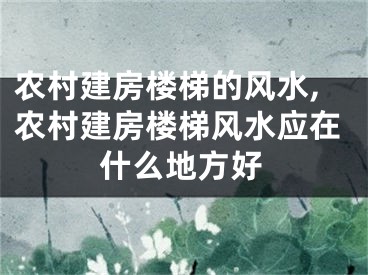 农村建房楼梯的风水,农村建房楼梯风水应在什么地方好