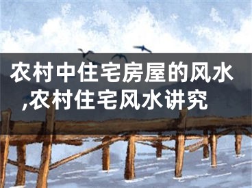 农村中住宅房屋的风水,农村住宅风水讲究