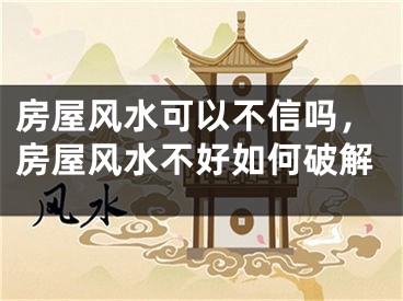 房屋风水可以不信吗，房屋风水不好如何破解