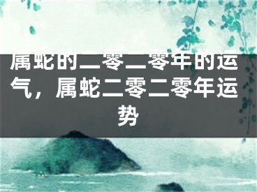 属蛇的二零二零年的运气，属蛇二零二零年运势