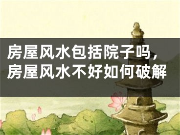 房屋风水包括院子吗，房屋风水不好如何破解