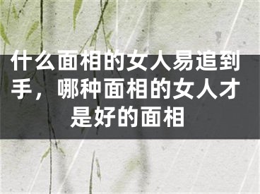 什么面相的女人易追到手，哪种面相的女人才是好的面相