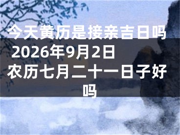 今天黄历是接亲吉日吗 2026年9月2日农历七月二十一日子好吗