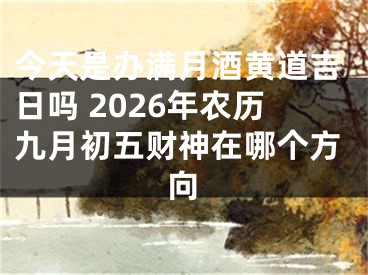 今天是办满月酒黄道吉日吗 2026年农历九月初五财神在哪个方向