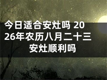 今日适合安灶吗 2026年农历八月二十三安灶顺利吗