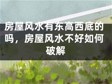房屋风水有东高西底的吗，房屋风水不好如何破解