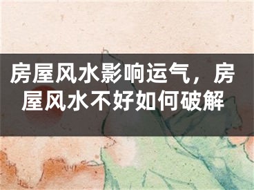 房屋风水影响运气，房屋风水不好如何破解