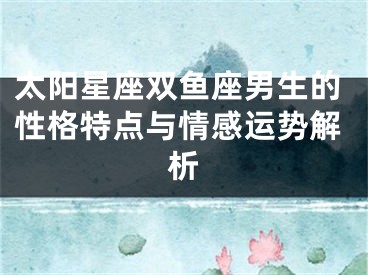 太阳星座双鱼座男生的性格特点与情感运势解析