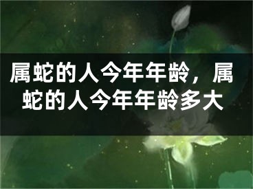 属蛇的人今年年龄,属蛇的人今年年龄多大