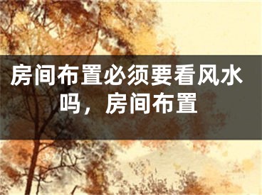 房间布置必须要看风水吗，房间布置