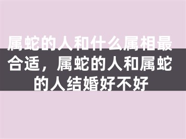 属蛇的人和什么属相最合适,属蛇的人和属蛇的人结婚好不好