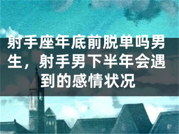 射手座年底前脱单吗男生，射手男下半年会遇到的感情状况