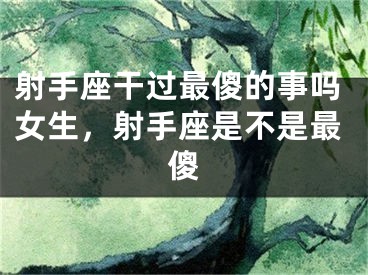 射手座干过最傻的事吗女生，射手座是不是最傻