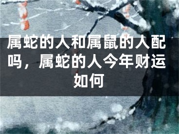 属蛇的人和属鼠的人配吗,属蛇的人今年财运如何