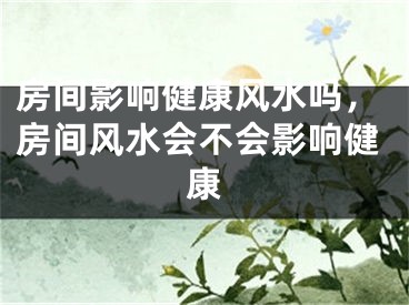 房间影响健康风水吗,房间风水会不会影响健康