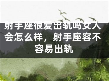 射手座很爱出轨吗女人会怎么样,射手座容不容易出轨