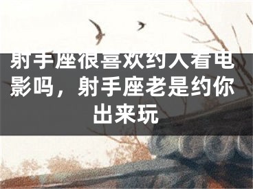 射手座很喜欢约人看电影吗，射手座老是约你出来玩