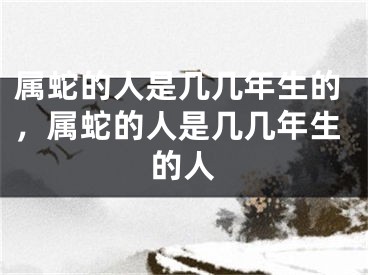 属蛇的人是几几年生的,属蛇的人是几几年生的人