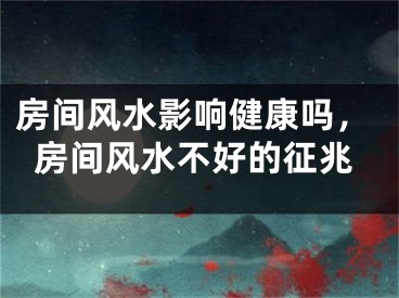 房间风水影响健康吗，房间风水不好的征兆