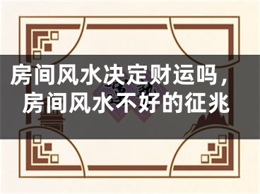房间风水决定财运吗,房间风水不好的征兆